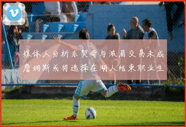 媒体人分析东契奇与浓眉交易未成詹姆斯或将选择在湖人结束职业生涯