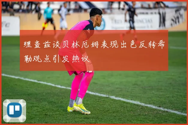 理查兹谈贝林厄姆表现出色反转希勒观点引发热议