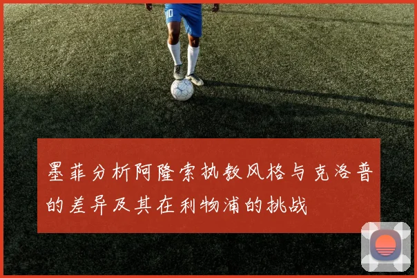 墨菲分析阿隆索执教风格与克洛普的差异及其在利物浦的挑战