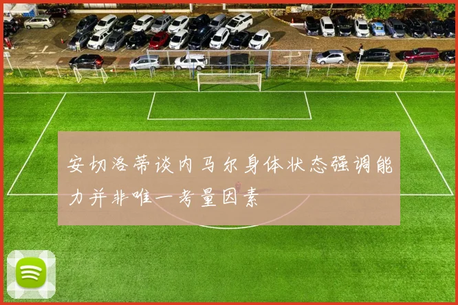 安切洛蒂谈内马尔身体状态强调能力并非唯一考量因素