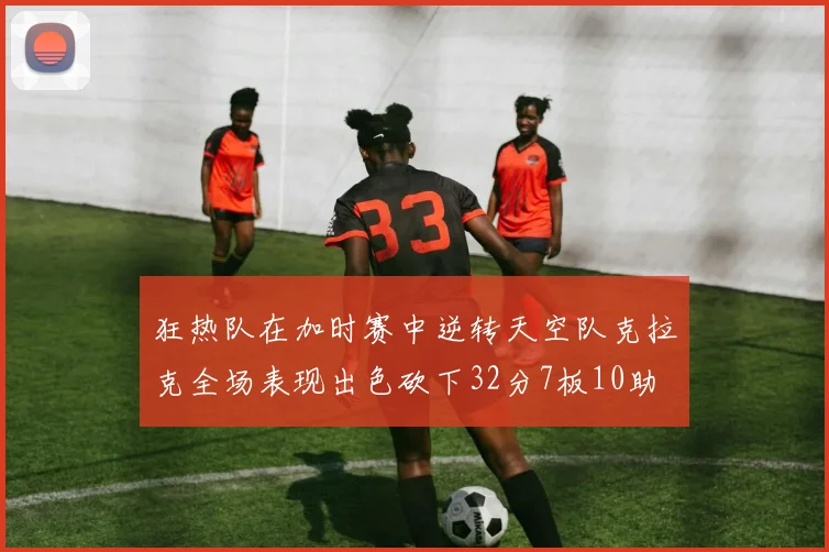 狂热队在加时赛中逆转天空队克拉克全场表现出色砍下32分7板10助