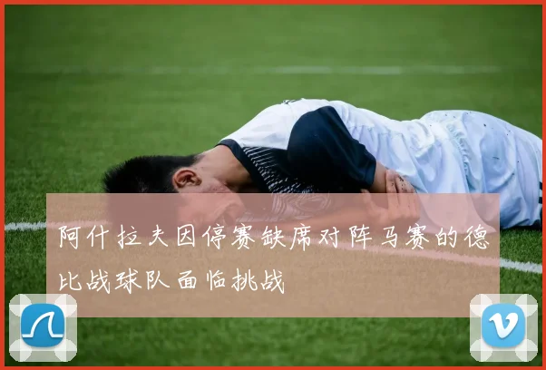 阿什拉夫因停赛缺席对阵马赛的德比战球队面临挑战