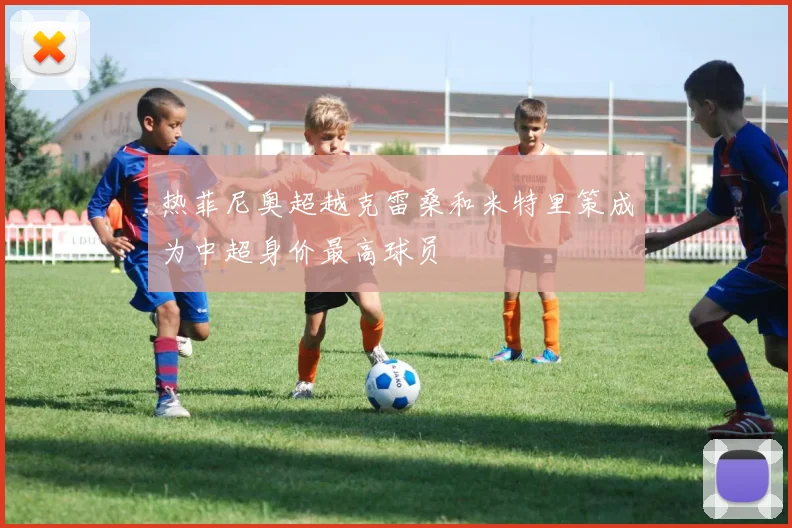 热菲尼奥超越克雷桑和米特里策成为中超身价最高球员