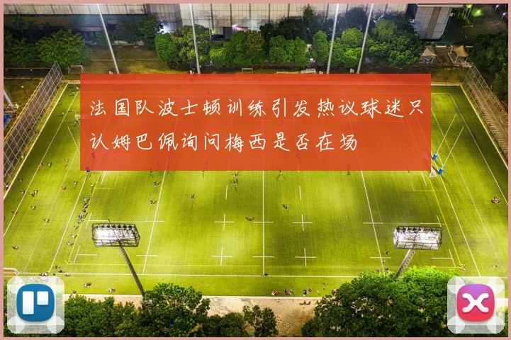 法国队波士顿训练引发热议球迷只认姆巴佩询问梅西是否在场