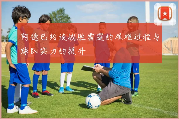 阿德巴约谈战胜雷霆的艰难过程与球队实力的提升