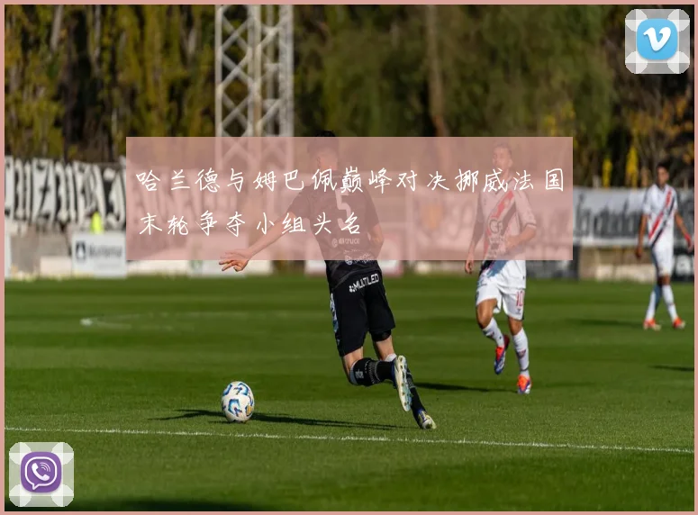 哈兰德与姆巴佩巅峰对决挪威法国末轮争夺小组头名