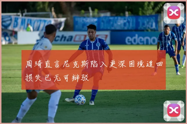 周琦直言尼克斯陷入更深困境追回损失已无可辩驳