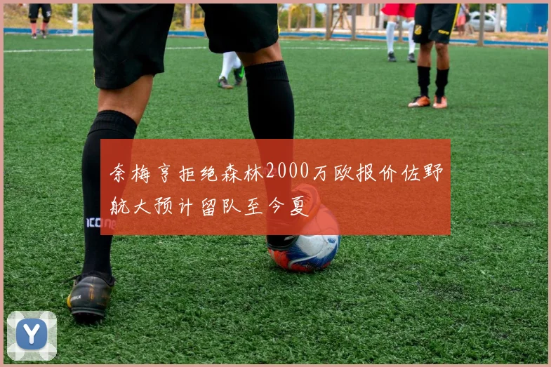 奈梅亨拒绝森林2000万欧报价佐野航大预计留队至今夏