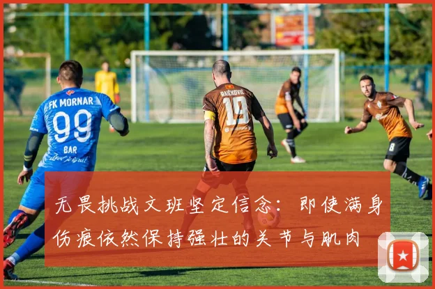 无畏挑战文班坚定信念：即使满身伤痕依然保持强壮的关节与肌肉
