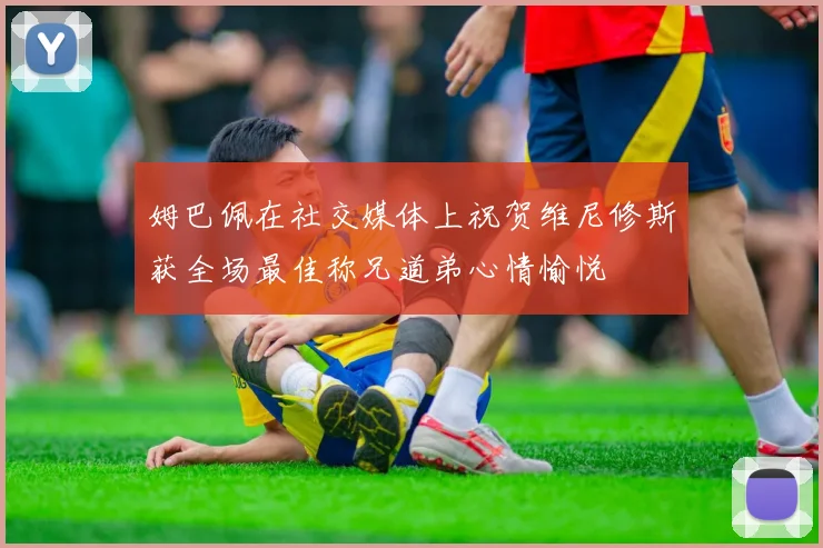 姆巴佩在社交媒体上祝贺维尼修斯获全场最佳称兄道弟心情愉悦