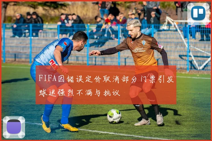 FIFA因错误定价取消部分门票引发球迷强烈不满与抗议