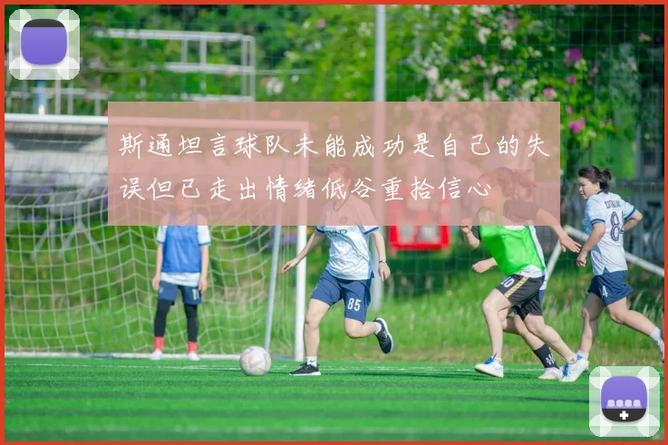 斯通坦言球队未能成功是自己的失误但已走出情绪低谷重拾信心