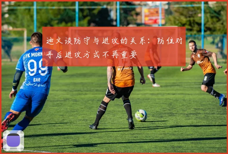 迪文谈防守与进攻的关系：防住对手后进攻方式不再重要