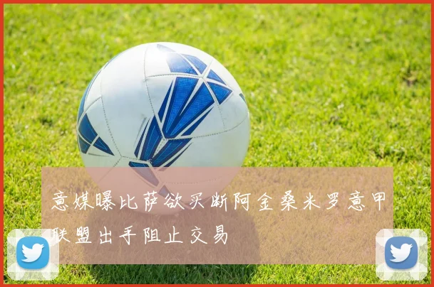 意媒曝比萨欲买断阿金桑米罗意甲联盟出手阻止交易
