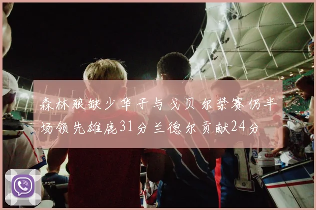 森林狼缺少华子与戈贝尔禁赛仍半场领先雄鹿31分兰德尔贡献24分