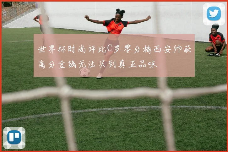 世界杯时尚评比C罗零分梅西安帅获高分金钱无法买到真正品味
