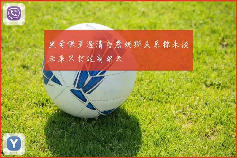 里奇保罗澄清与詹姆斯关系称未谈未来只打过高尔夫