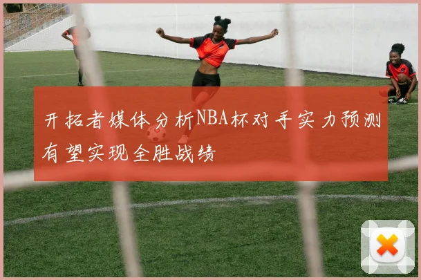 开拓者媒体分析NBA杯对手实力预测有望实现全胜战绩