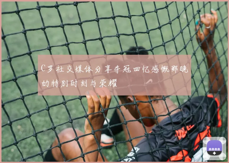C罗社交媒体分享夺冠回忆感慨那晚的特别时刻与荣耀