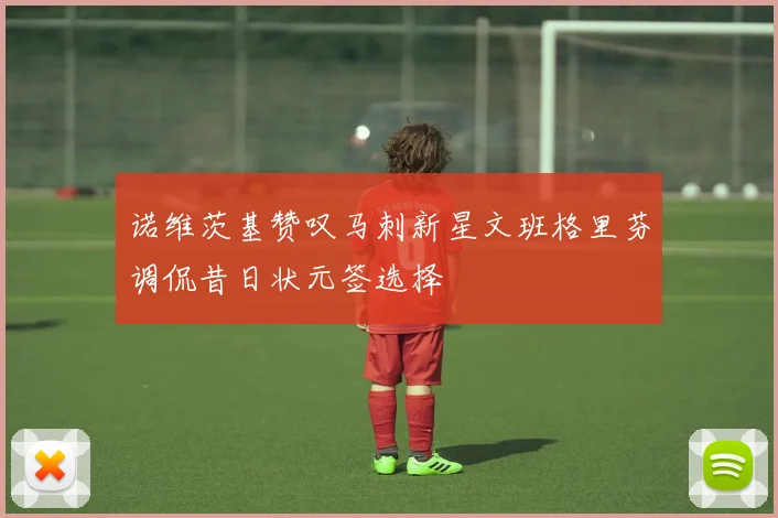 诺维茨基赞叹马刺新星文班格里芬调侃昔日状元签选择