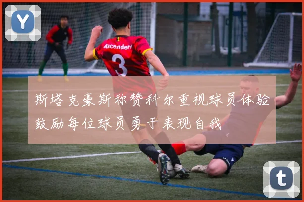 斯塔克豪斯称赞科尔重视球员体验鼓励每位球员勇于表现自我