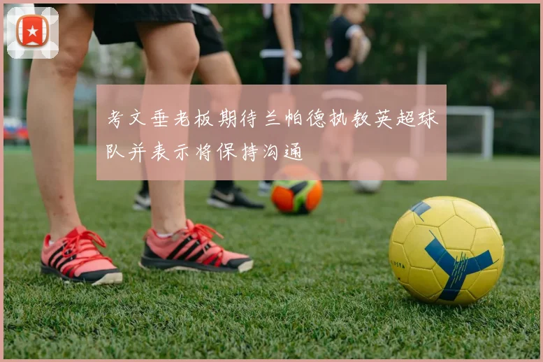 考文垂老板期待兰帕德执教英超球队并表示将保持沟通