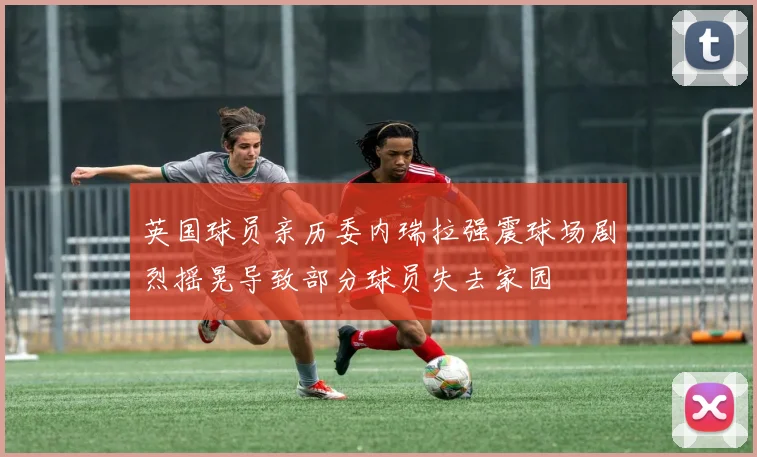 英国球员亲历委内瑞拉强震球场剧烈摇晃导致部分球员失去家园