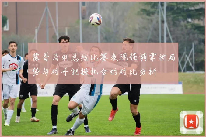 蒙哥马利总结比赛表现强调掌控局势与对手把握机会的对比分析